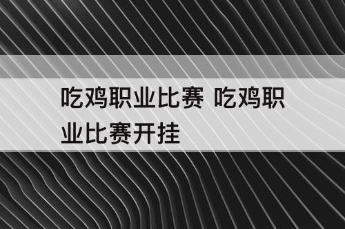 吃鸡职业比赛 吃鸡职业比赛开挂