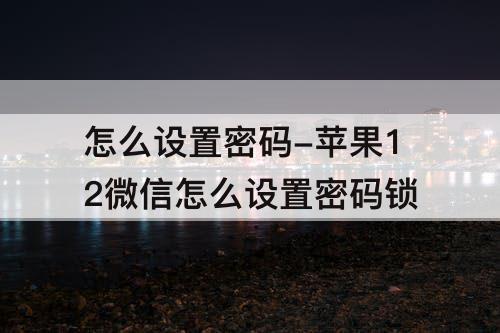 怎么设置密码-苹果12微信怎么设置密码锁