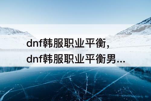dnf韩服职业平衡，dnf韩服职业平衡男气功