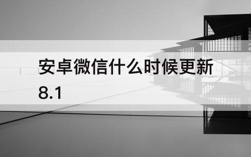 安卓微信什么时候更新8.1