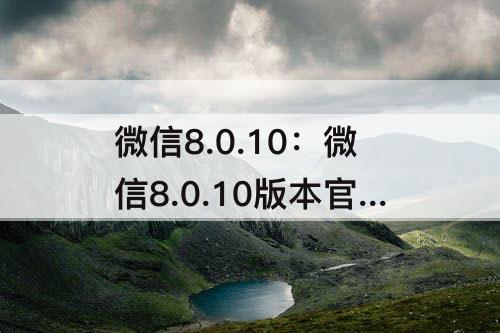 微信8.0.10：微信8.0.10版本官方版下载安装