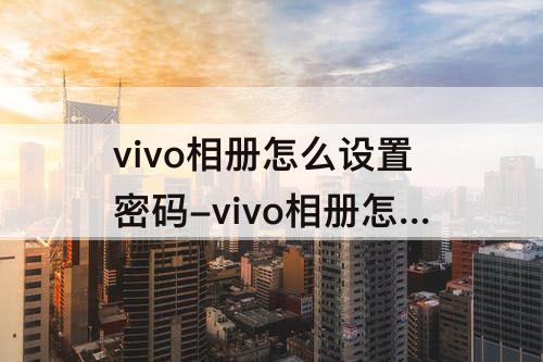 vivo相册怎么设置密码-vivo相册怎么设置密码锁