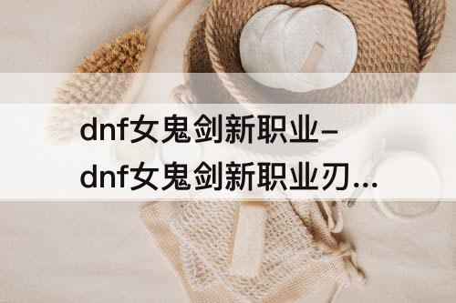 dnf女鬼剑新职业-dnf女鬼剑新职业刃影