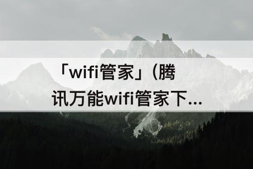 「wifi管家」(腾讯万能wifi管家下载安装免费)