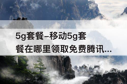 5g套餐-移动5g套餐在哪里领取免费腾讯会员