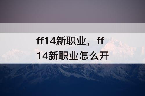 ff14新职业，ff14新职业怎么开