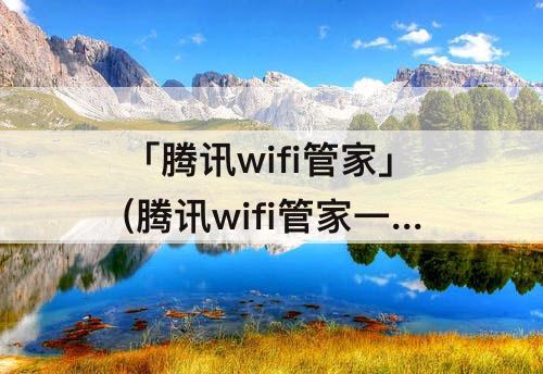 「腾讯wifi管家」(腾讯wifi管家一键连上安全wifi)