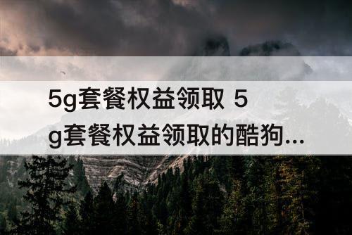 5g套餐权益领取 5g套餐权益领取的酷狗如何用