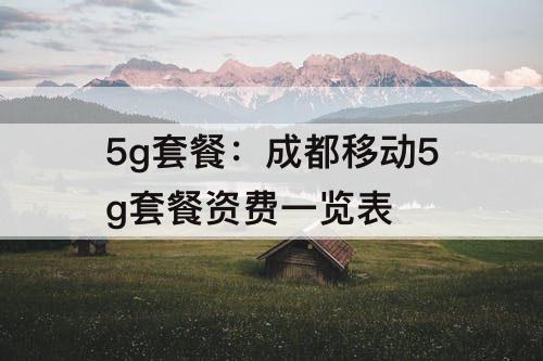 5g套餐：成都移动5g套餐资费一览表