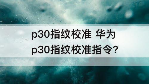 p30指纹校准 华为p30指纹校准指令?