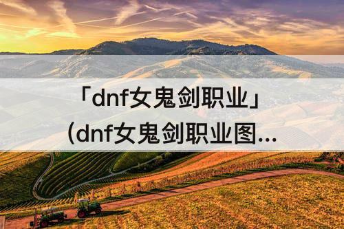 「dnf女鬼剑职业」(dnf女鬼剑职业图标)