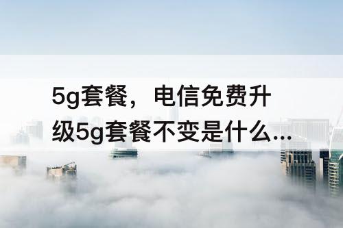 5g套餐，电信免费升级5g套餐不变是什么意思?