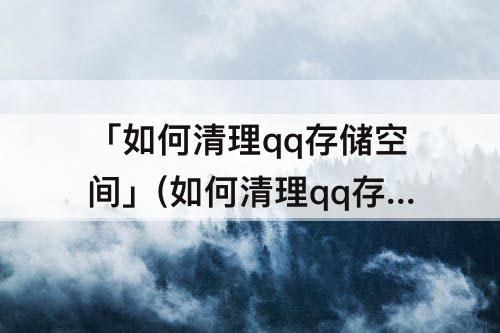 「如何清理qq存储空间」(如何清理qq存储空间知乎)