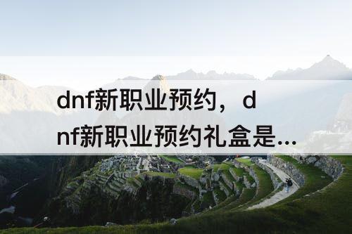 dnf新职业预约，dnf新职业预约礼盒是账号绑定吗