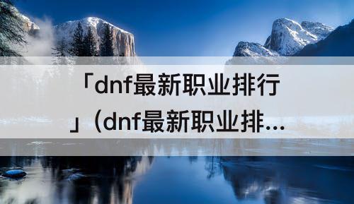 「dnf最新职业排行」(dnf最新职业排行11月更新后)