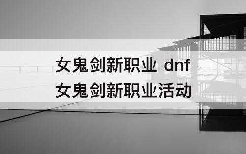 女鬼剑新职业 dnf女鬼剑新职业活动