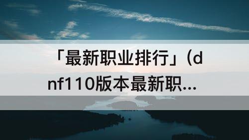 「最新职业排行」(dnf110版本最新职业排行)