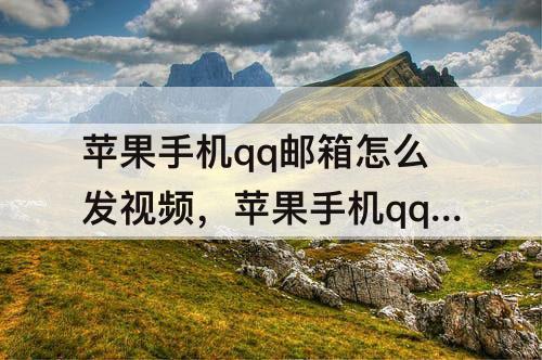 苹果手机qq邮箱怎么发视频，苹果手机qq邮箱怎么发视频给别的邮箱
