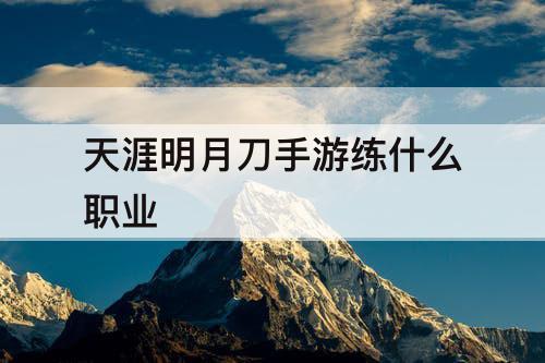 天涯明月刀手游练什么职业