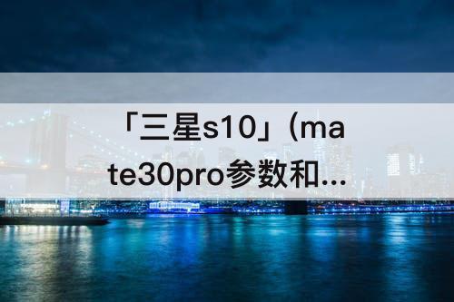 「三星s10」(mate30pro参数和三星s10美版)