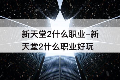 新天堂2什么职业-新天堂2什么职业好玩