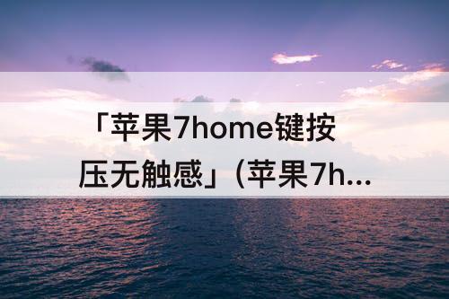 「苹果7home键按压无触感」(苹果7home键按压无触感跟尾插有关系吗)
