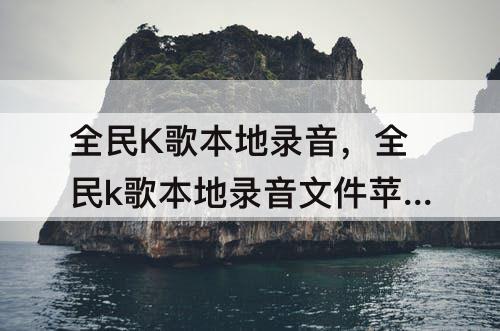 全民K歌本地录音，全民k歌本地录音文件苹果