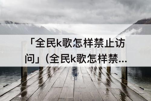 「全民k歌怎样禁止访问」(全民k歌怎样禁止访问自己的主页)