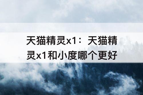 天猫精灵x1：天猫精灵x1和小度哪个更好