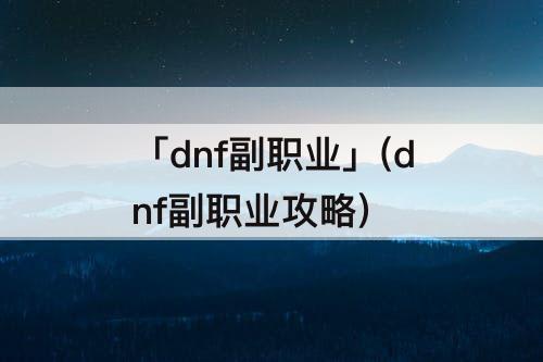 「dnf副职业」(dnf副职业攻略)