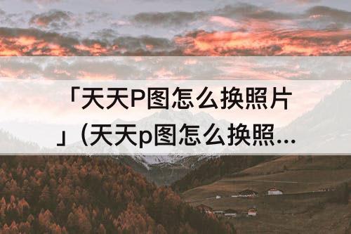 「天天P图怎么换照片」(天天p图怎么换照片背景为白色)