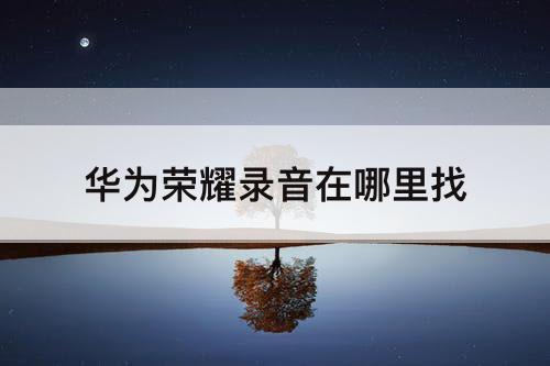华为荣耀录音在哪里找