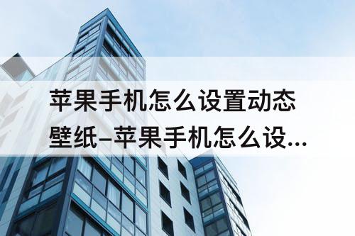 苹果手机怎么设置动态壁纸-苹果手机怎么设置动态壁纸桌面