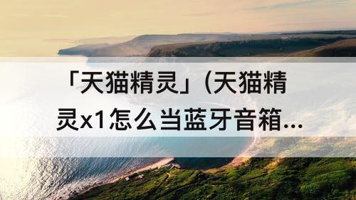 「天猫精灵」(天猫精灵x1怎么当蓝牙音箱)