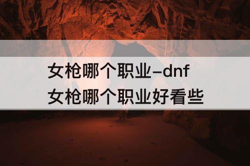 女枪哪个职业-dnf女枪哪个职业好看些