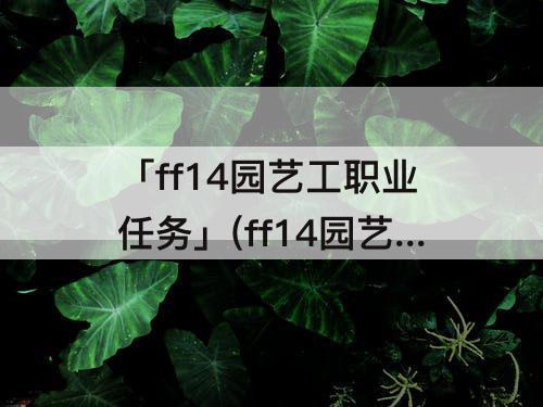 「ff14园艺工职业任务」(ff14园艺工职业任务wiki)