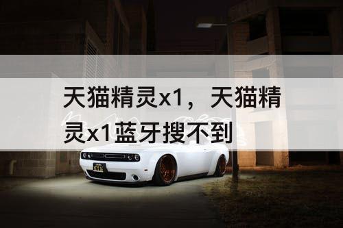 天猫精灵x1，天猫精灵x1蓝牙搜不到