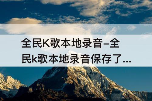 全民K歌本地录音-全民k歌本地录音保存了为什么找不到