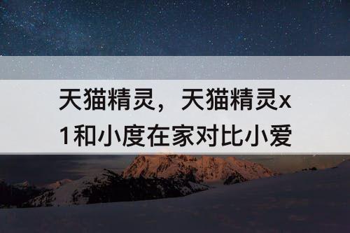 天猫精灵，天猫精灵x1和小度在家对比小爱
