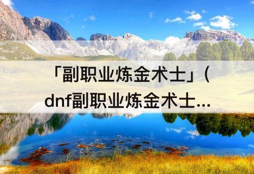 「副职业炼金术士」(dnf副职业炼金术士在哪)