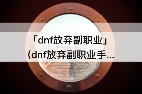 「dnf放弃副职业」(dnf放弃副职业手续费最高多少)