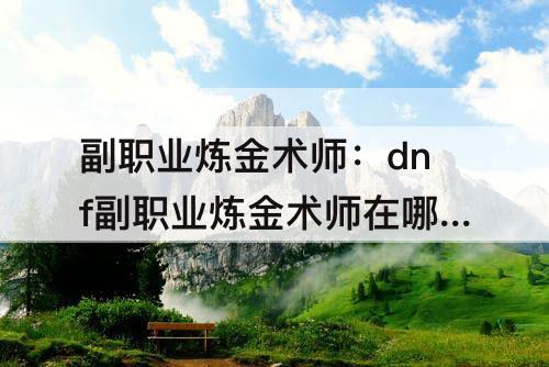 副职业炼金术师：dnf副职业炼金术师在哪里