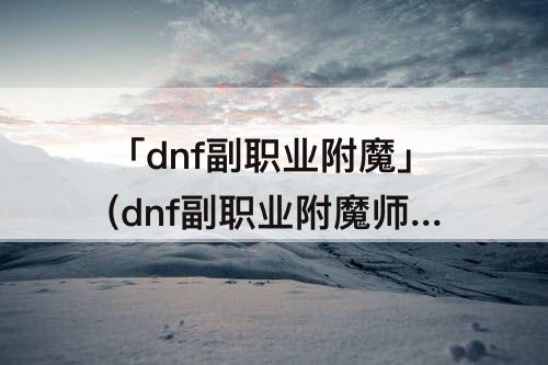 「dnf副职业附魔」(dnf副职业附魔师有用吗)