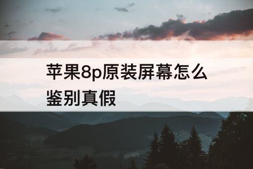 苹果8p原装屏幕怎么鉴别真假