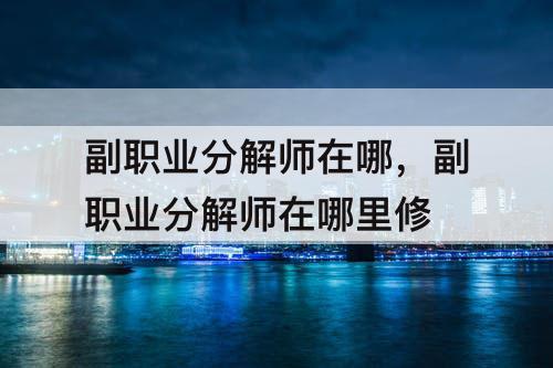 副职业分解师在哪，副职业分解师在哪里修