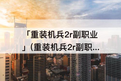 「重装机兵2r副职业」(重装机兵2r副职业金手指)