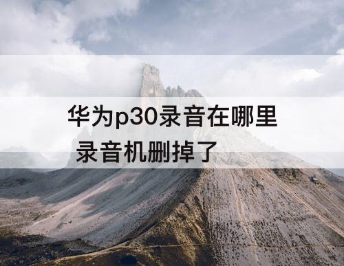 华为p30录音在哪里 录音机删掉了