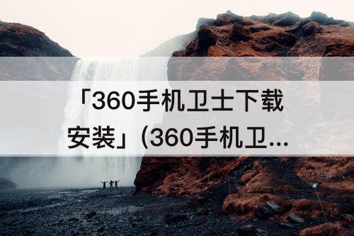 「360手机卫士下载安装」(360手机卫士下载安装到手机管家)