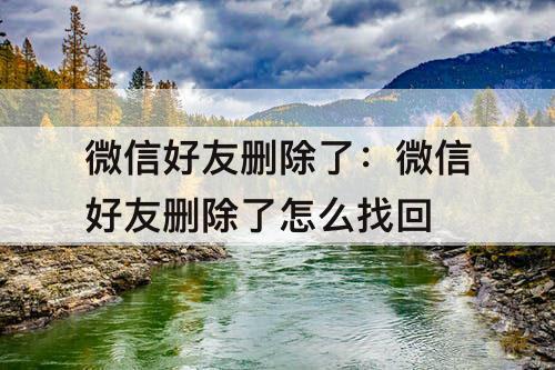微信好友删除了：微信好友删除了怎么找回