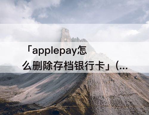 「applepay怎么删除存档银行卡」(applepay怎么删除存档银行卡信息)
